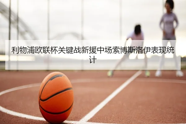 利物浦欧联杯关键战新援中场索博斯洛伊表现统计